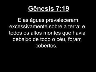 Gênesis 7:19
E as águas prevaleceram
excessivamente sobre a terra; e
todos os altos montes que havia
debaixo de todo o céu, foram
cobertos.
 