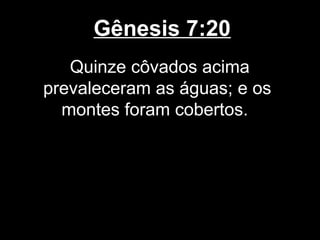 Gênesis 7:20
Quinze côvados acima
prevaleceram as águas; e os
montes foram cobertos.
 