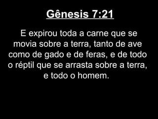 Gênesis 7:21
E expirou toda a carne que se
movia sobre a terra, tanto de ave
como de gado e de feras, e de todo
o réptil que se arrasta sobre a terra,
e todo o homem.
 