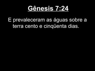 Gênesis 7:24
E prevaleceram as águas sobre a
terra cento e cinqüenta dias.
 