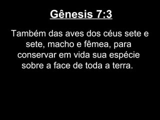 Gênesis 7:3
Também das aves dos céus sete e
sete, macho e fêmea, para
conservar em vida sua espécie
sobre a face de toda a terra.
 