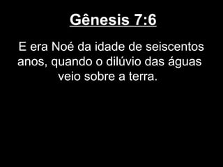 Gênesis 7:6
E era Noé da idade de seiscentos
anos, quando o dilúvio das águas
veio sobre a terra.
 
