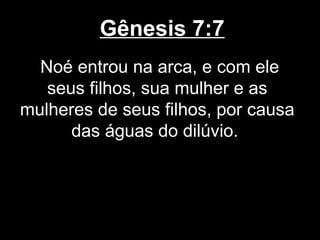 Gênesis 7:7
Noé entrou na arca, e com ele
seus filhos, sua mulher e as
mulheres de seus filhos, por causa
das águas do dilúvio.
 