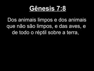 Gênesis 7:8
Dos animais limpos e dos animais
que não são limpos, e das aves, e
de todo o réptil sobre a terra,
 