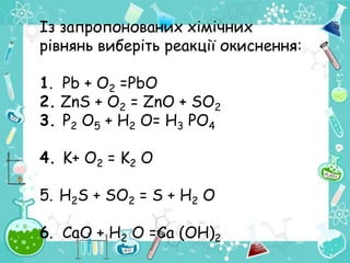 Із запропонованих хімічних
рівнянь виберіть реакції окиснення:
1. Рb + О2 =РbО
2. ZnS + О2 = ZnO + SО2
3. Р2 О5 + Н2 О= H3 PО4
4. K+ О2 = K2 O
5. H2S + SО2 = S + H2 О
6. СaO + H2 О =Ca (OН)2
 