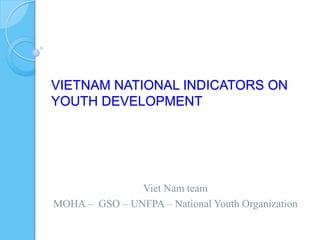 VIETNAM NATIONAL INDICATORS ON
YOUTH DEVELOPMENT
Viet Nam team
MOHA – GSO – UNFPA – National Youth Organization
 