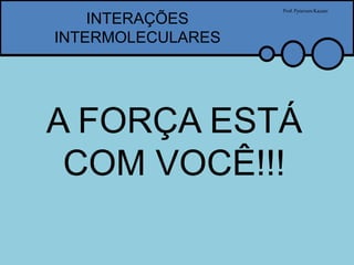INTERAÇÕES
INTERMOLECULARES
Prof.PytersonKazaer
A FORÇA ESTÁ
COM VOCÊ!!!
 