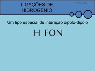 LIGAÇÕES DE
HIDROGÊNIO
Prof.PytersonKazaer
Um tipo especial de interação dipolo-dipolo
H FON
 