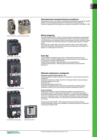 Тел. 8 (800) 200 64 46
Центр поддержки клиентов Низковольтное оборудование для распределения электроэнергии – 2010
B63
3
Электрические вспомогательные устройства
Вспомогательные контакты: одна модель, устанавливаемая на все аппараты Compact NS100 - NS1600,
реализует 4 различные функции в зависимости от местоположения (OF, SD, SDE, SDV).
Расцепители напряжения MN и MX подходят для аппаратов всех серий (NSX100…630, NS630b…1600).
Вспомогательный контакт и расцепитель MX для Compact NS
Compact NSX250 с мотор-редуктором
Compact NSX250 с блоком контроля изоляции
Compact NSX250 с блоком амперметра
Мотор-редуктор
Выключатели Compact NSX100 - 630 могут оснащаться блоком мотор-редуктора, устанавливаемым
в переднюю панель. В этом случае аппаратами можно управлять на расстоянии посредством двух
или трёх импульсных или непрерывных сигналов, осуществляющих отключение, включение и возврат
в исходное положение. При этом аппаратами можно по-прежнему управлять вручную с передней
панели.
Мотор-редукторы, предназначенные для каждого семейства аппаратов, имеют общие размеры.
Выключатели Compact 800 - 3200 оснащены встроенным мотор-редуктором, выполняющим те же
функции, что и мотор-редуктор для 100 - 630.
Блок Vigi
С целью обеспечения дифференциальной защиты, автоматические выключатели Compact
NSX100 - 630 могут оснащаться дифференциальным устройством Vigi. Блок Vigi устанавливается
непосредственно на выходные клеммы аппарата.
Автоматический выключатель с блоком Vigi сохраняет все свои характеристики.
У аппаратов Compact NS 630b - 1600 данная функция обеспечивается блоком расцепителя
Micrologic 7.0.
Функции индикации и измерения
Встроенные функции Compact NSX100 - 630
4 функции индикации и измерения реализуются непосредственно в автоматических выключателях
Compact NSX:
@ индикация напряжения на клеммах выключателя. Эта функция особенно полезна для вводных
аппаратов распределительного щита;
@ индикация тока;
@ дистанционная передача значений тока;
@ индикация повреждения изоляции, позволяющая идентифицировать дифференциальные
повреждения в режиме TNS или способствующая локализации повреждений в режиме TT.
Выносные функции
Измерительные возможности расцепителей Micrologic наиболее полно раскрываются при
использовании совместно со щитовым индикатором FDM121. Это устройство, подключаемое к
Compact NSX посредством обычного кабеля, отображает поступающую от Micrologic информацию.
За счёт этого пользователь получает в своё распоряжение комплексную систему: автоматический
выключатель + Power Meter. Кроме того, на экране доступны дополнительные функции помощи в
эксплуатации.
В выключателях Compact NS 630b - 1600, вышеуказанные функции реализуются блоками
расцепителей Micrologic A. Данные могут передаваться на компьютер диспетчерского управления с
установленной программой SMS.
Щитовой индикатор FDM 121
 