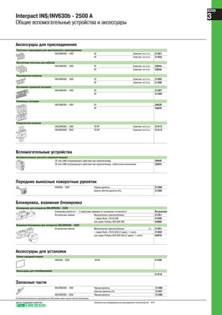 Interpact INS/INV630b - 2500 A
Общие вспомогательные устройства и аксессуары
Аксессуары для присоединения
Пластины-переходники для вертикального присоединения
INS/INV630b - 1600 3P Комплект из 3 шт. 31301
4P Комплект из 4 шт. 31302
Контактные пластины для кабелей
INS/INV630b - 1600 3P Комплект из 3 шт. 33644
4P Комплект из 4 шт. 33645
Расширители полюсов
INS/INV630b - 1600 3P Комплект из 3 шт. 31305
4P Комплект из 4 шт. 31306
Основание клеммной заглушки
INS/INV630b - 1600 3P 31307
4P 31308
Клеммные заглушки
INS/INV630b - 1600 3P 33628
4P 33629
Разделители полюсов
INS/INV630b - 1600 3P/4P Комплект из 6 шт. 31315
INS/INV2000 - 2500 3P/4P Комплект из 6 шт. 31319
Вспомогательные контакты (переключающие)
OF или CAM (опережающего действия при переключении) 29450
OF или CAM (опережающего действия при переключении), слаботочное исполнение 29452
Вспомогательные устройства
Блокировка, взаимная блокировка
Блокировка для аппаратов INS/INV630b - 2500
Блокировка рукоятки 1 - 3 навесными замками (в положении «отключено») Встроенная
Встроенным замком Механическое приспособление 31291
+ замок Ronis 1351B.500 41940
или замок Profalux KS5 B24 D4Z 42888
Взаимная блокировка для аппаратов INS/INV630b - 2500
Встроенным замком Механическое приспособление 2 x 31291
+ замок Ronis 1351B.500 (2 замка / 1 ключ) 41950
или замок Profalux KS5 B24 D4Z (2 замка / 1 ключ) 42878
Аксессуары для установки
Рамки передней панели
INS630b - 2500 3P/4P 31295
Аксессуары для пломбирования
31316
Передние выносные поворотные рукоятки
INS630b - 2500 Чёрная рукоятка 31288
Красно-жёлтая рукоятка (1) 31289
INS/INV630b - 1600 Чёрная рукоятка 31296
Красная рукоятка (1) 31297
INS/INV2000 - 2500 Чёрная рукоятка 31298
(1) Базовый выключатель-разъединитель INS должен иметь красно-жёлтое исполнение.
Запасные части
Тел. 8 (800) 200 64 46
Центр поддержки клиентов Низковольтное оборудование для распределения электроэнергии – 2010
B209
3
 