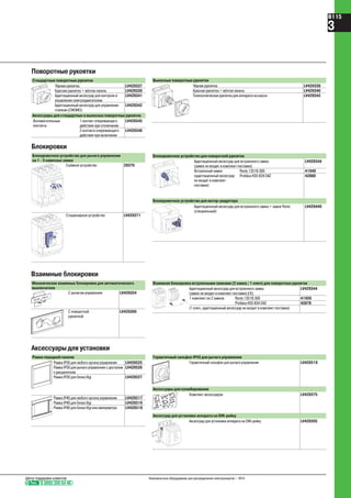 Поворотные рукоятки
Стандартные поворотные рукоятки
Чёрная рукоятка LV429337
Красная рукоятка + жёлтая панель LV429339
Адаптационный аксессуар для контроля и
управления электродвигателем
LV429341
Адаптационный аксессуар для управления
станком (CNOMO)
LV429342
Аксессуары для стандартных и выносных поворотных рукояток
Вспомогательные
контакты
1 контакт опережающего
действия при отключении
LV429345
2 контакта опережающего
действия при включении
LV429346
Блокировки
Блокировочное устройство для рычага управления
на 1 - 3 навесных замка
Съёмное устройство 29370
Стационарное устройство LV429371
Аксессуары для установки
Рамки передней панели
Рамка IP30 для любого органа управления LV429525
Рамка IP30 для рычага управления с доступом
к расцепителю
LV429526
Рамка IP30 для блока Vigi LV429527
Рамка IP40 для любого органа управления LV429317
Рамка IP40 для блока Vigi LV429316
Рамка IP40 для блока Vigi или амперметра LV429318
Выносные поворотные рукоятки
Чёрная рукоятка LV429338
Красная рукоятка + жёлтая панель LV429340
Телескопическая рукоятка для аппарата на шасси LV429343
Блокировочное устройство для поворотной рукоятки
Адаптационный аксессуар для встроенного замка
(замок не входит в комплект поставки)
LV429344
Встроенный замок
(адаптационный аксессуар
не входит в комплект
поставки)
Ronis 1351B.500 41940
Profalux KS5 B24 D4Z 42888
Блокировочное устройство для мотор-редуктора
Адаптационный аксессуар для встроенного замка + замок Ronis
(специальный)
LV429449
Взаимные блокировки
Механические взаимные блокировки для автоматического
выключателя
С рычагом управления LV429354
С поворотной
рукояткой
LV429369
Взаимная блокировка встроенными замками (2 замка / 1 ключ) для поворотных рукояток
Адаптационный аксессуар для встроенного замка
(замок не входит в комплект поставки) (1)
LV429344
1 комплект из 2 замков Ronis 1351B.500 41950
Profalux KS5 B24 D4Z 42878
(1 ключ, адаптационный аксессуар не входит в комплект поставки)
Герметичный сильфон IP43 для рычага управления
Герметичный сильфон для рычага управления LV429319
Аксессуары для пломбирования
Комплект аксессуаров LV429375
Аксессуар для установки аппарата на DIN-рейку
Аксессуар для установки аппарата на DIN-рейку LV429305
Тел. 8 (800) 200 64 46
Центр поддержки клиентов Низковольтное оборудование для распределения электроэнергии – 2010
B115
3
 