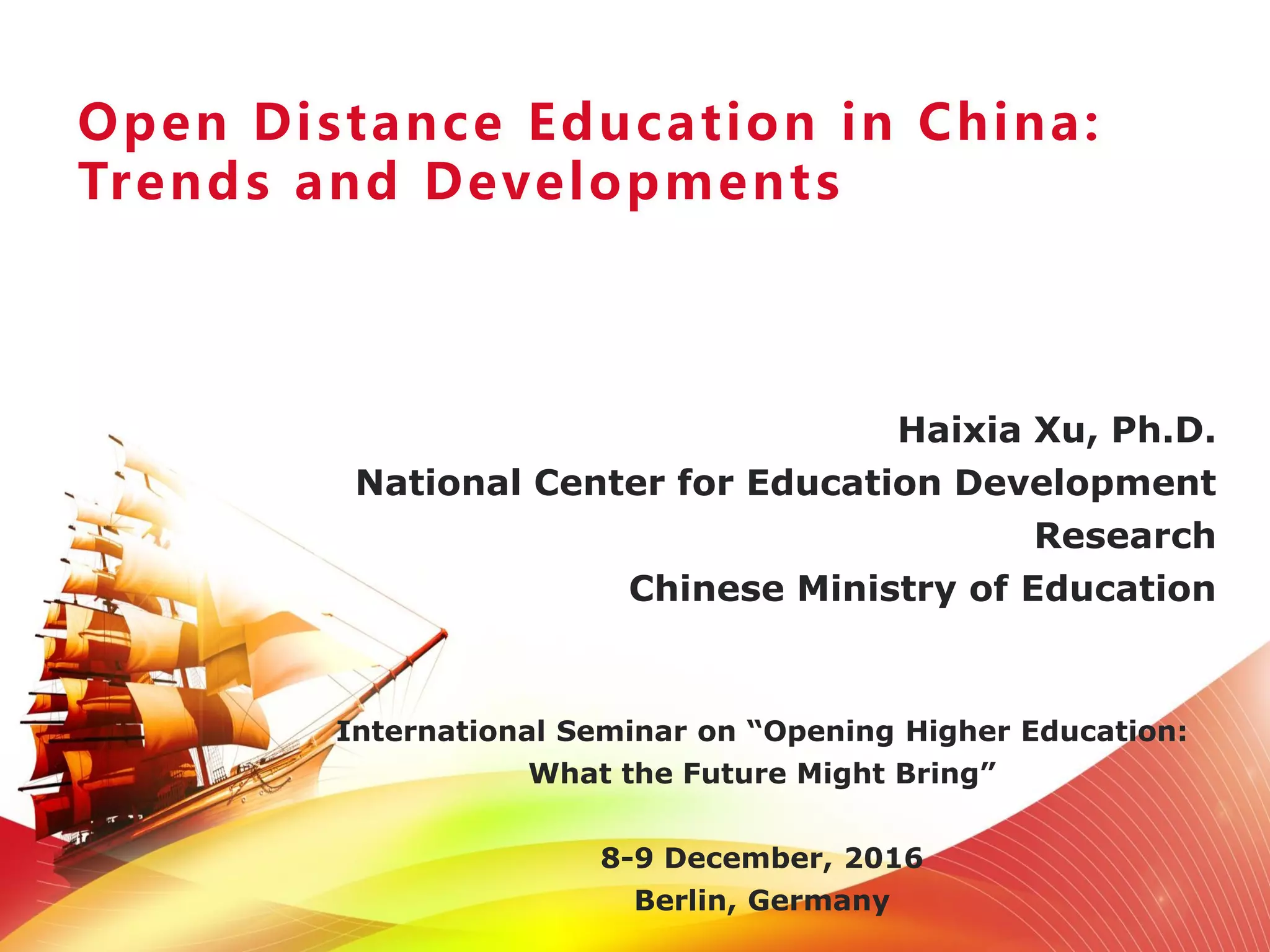 Open Distance Education in China:
Trends and Developments
Haixia Xu, Ph.D.
National Center for Education Development
Research
Chinese Ministry of Education
International Seminar on “Opening Higher Education:
What the Future Might Bring”
8-9 December, 2016
Berlin, Germany
 