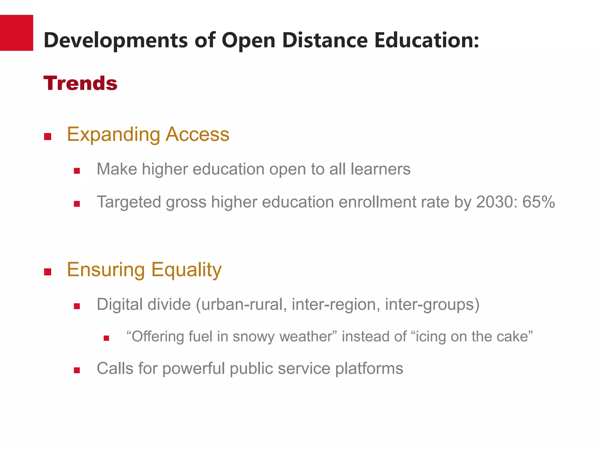 Developments of Open Distance Education:
Trends
 Expanding Access
 Make higher education open to all learners
 Targeted gross higher education enrollment rate by 2030: 65%
 Ensuring Equality
 Digital divide (urban-rural, inter-region, inter-groups)
 “Offering fuel in snowy weather” instead of “icing on the cake”
 Calls for powerful public service platforms
 