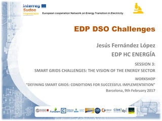 Jesús Fernández López
EDP HC ENERGÍA
SESSION 3:
SMART GRIDS CHALLENGES: THE VISION OF THE ENERGY SECTOR
WORKSHOP
“DEFINING SMART GRIDS: CONDITIONS FOR SUCCESSFUL IMPLEMENTATION”
Barcelona, 9th February 2017
 