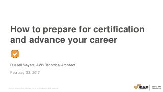 © 2016, Amazon Web Services, Inc. or its Affiliates. All rights reserved.
Russell Sayers, AWS Technical Architect
February 23, 2017
How to prepare for certification
and advance your career
 