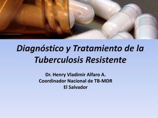 Diagnóstico y Tratamiento de la
Tuberculosis Resistente
Dr. Henry Vladimir Alfaro A.
Coordinador Nacional de TB-MDR
El Salvador
 