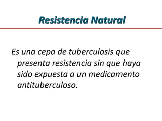 Resistencia Natural
Es una cepa de tuberculosis que
presenta resistencia sin que haya
sido expuesta a un medicamento
antituberculoso.
 