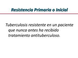 Resistencia Primaria o Inicial
Tuberculosis resistente en un paciente
que nunca antes ha recibido
tratamiento antituberculoso.
 