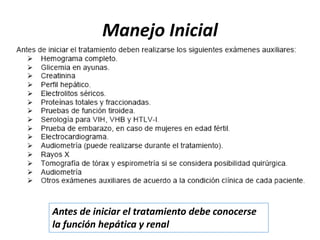 Manejo Inicial
Antes de iniciar el tratamiento debe conocerse
la función hepática y renal
 