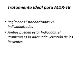Tratamiento Ideal para MDR-TB
• Regímenes Estandarizados vs
Individualizados
• Ambos pueden estar Indicados, el
Problema es la Adecuada Selección de los
Pacientes
 