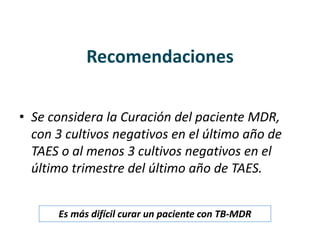 • Se considera la Curación del paciente MDR,
con 3 cultivos negativos en el último año de
TAES o al menos 3 cultivos negativos en el
último trimestre del último año de TAES.
Recomendaciones
Es más difícil curar un paciente con TB-MDR
 