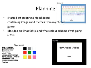 Planning
• I started off creating a mood board
containing images and themes from my chosen
genre.
• I decided on what fonts, and what colour scheme I was going
to use.
 