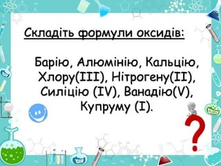 Складіть формули оксидів:
Барію, Алюмінію, Кальцію,
Хлору(ІІІ), Нітрогену(ІІ),
Силіцію (IV), Ванадію(V),
Купруму (І).
 