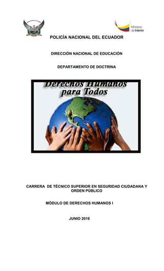 POLICÍA NACIONAL DEL ECUADOR
DIRECCIÓN NACIONAL DE EDUCACIÓN
DEPARTAMENTO DE DOCTRINA
CARRERA DE TÉCNICO SUPERIOR EN SEGURIDAD CIUDADANA Y
ORDEN PÚBLICO
MÓDULO DE DERECHOS HUMANOS I
JUNIO 2016
 
