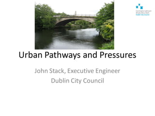 Urban Pathways and Pressures
John Stack, Executive Engineer
Dublin City Council
 