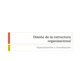 Diseño de la estructura
organizacional
Especialización y Coordinación
 