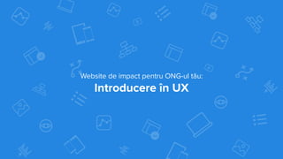 Website de impact pentru ONG-ul tău:
Introducere în UX
 