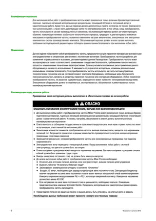 6 Руководство по установке 2015
Квалификация персонала
Для выполнения любых работ с преобразователем частоты может привлекаться только должным образом подготовленный
персонал, тщательно изучивший эксплуатационную документацию, прошедший обучение и получивший допуск к
самостоятельной работе. Кроме того, данный персонал должен дополнительно пройти инструктаж по технике безопасности
при выполнении работ, а также иметь действующую группу по электробезопасности. В том случае, когда преобразователь
частоты используется в составе производственных комплексов, обслуживающий персонал должен регулярно проходить
обучение, позволяющее понимать особенности технологического процесса, предвидеть и диагностировать возможные
неисправности преобразователя частоты, вызванные изменением настроек механических, электрических или электронных
компонентов и систем производственного комплекса. Обслуживающий персонал должен во всех случаях выполнять
требования эксплуатационной документации и соблюдать правила техники безопасности при выполнении любых работ.
Применение
Данное изделие представляет собой преобразователь частоты, предназначенный для управления трехфазными асинхронными
электродвигателями и синхронными двигателями с постоянными магнитами. Преобразователь частоты разработан для
применения в промышленности в условиях, регламентируемых данным Руководством. Преобразователь частоты может
эксплуатироваться только в соответствии с применимыми стандартами безопасности, требованиями технологического
процесса и номинальными техническими характеристиками. Должны учитываться возможные риски применения данного
оборудования до начала его использования. В зависимости от результатов эксплуатации, возможны дополнительные
рекомендации по мерам безопасности. Если преобразователь частоты используется как часть системы управления
технологическим процессом или как составной элемент комплекса оборудования, необходимые меры безопасности
персонала должны быть заложены в алгоритмы управления процессом или конструкцию оборудования. Любое применение
преобразователя частоты, не указанное в документации, запрещается и может привести к непоправимым последствиям.
Электрическое оборудование должно устанавливаться, эксплуатироваться, обслуживаться и ремонтироваться только
квалифицированным персоналом.
Рекомендации перед началом работы
Приведенные ниже инструкции должны выполняться в обязательном порядке до начала работы
ОПАСНО
ОПАСНОСТЬ ПОРАЖЕНИЯ ЭЛЕКТРИЧЕСКИМ ТОКОМ, ВЗРЫВА ИЛИ ВОЗНИКНОВЕНИЯ ДУГИ
Для выполнения любых работ с преобразователем частоты Altivar Process может привлекаться только должным образом
подготовленный персонал, тщательно изучивший эксплуатационную документацию, прошкдший обучение и получивший
допуск к самостоятельной работе. Установка, настройка, обслуживание и ремонт должны выполняться только
квалифицированным персоналом
Ответственность за соблюдение государственных и отраслевых стандартов и/или иных норм и правил полностью лежит
на организации, ответственной за выполнение работ
Значительное количество элементов преобразователя частоты, включая печатные платы, находится под напряжением
питающей сет. Запрещается прикасаться к данным элементам без предварительного контроля наличия напряжения
поверенными средствами измерения
Запрещается прикасаться к клеммам преобразователя частоты или неизолированным проводникам при поданном
напряжении сети
Электродвигатели могут переходить в генераторный режим. Перед выполнением любых работ с системой
электропривода, вал двигатля должен быть застопорен
В неиспользуемых проводниках может наводиться переменное напряжение. Все неиспользуемые проводники силовых
кабелей должны быть заземлены с двух сторон
Выводы шины звена постоянного тока не должны быть замкнуты накоротко
До начала выполнения любых работ с преобразователем частоты Altivar Process необходимо:
Отключить все источники питания, включая, если оно присутствует, внешнее питания цепей управления
Вывесить таблички “Не включать! Работают люди!”
Заблокировать коммутационные аппараты в состоянии “Отключено”
Выждать 15 минут, необходимых для разряда конденсаторов звена постоянного тока. Светодиодный индикатор
наличия напряжения на шине звена постоянного тока не может являться контрольной точкой наличия напряжения
Измерить напряжение между клеммами PA/+ и PC/-, используя поверенный вольтметр. Измеренное напряжение
должно быть менее 42 В DC
Если напряжение на шине звена постоянного тока не уменьшается, необходимо свзаться с ближайшим
представительством компании Schneider Electric. Продолжать эксплуатацию или самостоятельно ремонтировать
преобразователь частоты запрещается
Перед подачей питания все защитные панели и крышки должны быть установены на штатные места и закрыты
Несоблюдение данных требований может привести к смерти или тяжелым травмам
 