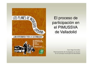 El proceso de
participación en
el PIMUSSVA
de Valladolid
Sara Vega González
Representante de Ecologistas en Acción 
en el Consejo municipal de Movilidad
 