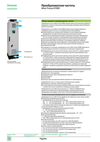 10
Описание
(продолжение)
Преобразователи частоты
Altivar Process ATV900
Общие сведения о преобразователе частоты
Преобразователи частоты Altivar Process ATV900 позволяют более полно использовать возможности
оборудования и снижать эксплуатационные расходы благодаря оптимизации энергопотребления и
удобству использования
Преобразователи частоты Altivar Process ATV900 обладают большим набором аппаратных и
программных средств. В частности, интегрированы или могут быть добавлены:
bb Функции безопасности и автоматического управления, соответствующие требованиям,
предъявляемым к системам контроля большинства технологических установок
bb Дополнительные коммуникационные модули, позволяющие использовать преобразователь
частоты в системах, построенных с использованием основных промышленных протоколов
bb Количество конфигурируемых входов-выходов, достаточное для реализации управления
bb Понятный алгоритм ввода в эксплуатацию с использованием графического терминала
bb Местный и дистанционный контроль параметров с использованием встроенного веб-сервера
bb Режимы энергосбережения, обеспечение низкого уровня искажений питающей сети
bb Встроенный фильтр ЭМС
bb В зависимости от исполнения, преобразователи частоты Altivar Process ATV900 предлагаются в
нескольких вариантах исполнения по типу монтажа и с различными степенями защиты:
bb Преобразователи частоты для настенного монтажа, степень защиты IP 21, диапазон мощности
от 0.75 кВт до 160 кВт, с возможностью монтажа без оболочки в электропомещении, либо с
установкой в шкаф
bb Преобразователи частоты для настенного монтажа, степень защиты IP 55, диапазон мощности
от 0.75 кВт до 90 кВт, готовые к эксплуатации в неблагоприятных условиях в помещении либо
при наружной установке для уменьшения длины кабеля двигателя. Преобразователи частоты
для настенного монтажа со степенью защиты IP 55 могут комплектоваться разъединителем
bb Преобразователи частоты для напольной установки, со степенью защиты IP 21 и IP 54, диапазон
мощности от 110 кВт до 315 кВт, комплектное устройство с минимальными габаритными
размерами, с возможностью применения в обычных или неблагоприятных условиях окружающей
среды
Преобразователи частоты для напольной установки
Преобразователи частоты напольного исполнения со степенью защиты IP 21 содержат:
bb Силовую часть и блок управления
bb Предохранители для защиты полупроводниковых элементов
bb Сетевые дроссели
bb Фильтры dU/dt
bb Отдельные шины для подключения кабелей питающей сети и кабелей двигателя
Преобразователи частоты со степенью защиты IP 54 дополнительно содержат:
bb Разъединитель с рукояткой, вынесенной на дверь шкафа
bb Систему разделения потоков воздуха охлаждения силовой части и цепей управления, для работы
в условиях очень сильного загрязнения и оптимизации теплового режима
Преобразователи частоты Altivar Process мощностью от 110/90 кВт до 800/630 кВт могут
предлагаться как комплектная система электропривода, оснащенная дополнительным
оборудованием и аксессуарами в соответствии с техническим требованиями заказчика
Условия эксплуатации (преобразователи частоты стандартного исполнения)
Преобразователи частоты Altivar Process разработаны для применения в самых тяжелых условиях.
bb Температура окружающей среды при работе:
vv Преобразователи частоты для настенного монтажа:
-- IP21: - 15 - + 50 °C без корректировки, + 50 - + 60 °C с уменьшением выходного тока
-- IP55: - 15 - + 40 °C без корректировки, + 40 - + 50 °C с уменьшением выходного тока
-- патентованный набор выносного монтажа для отвода тепла от силовой части преобразователя
частоты при установке в шкафу (см. стр. 23)
vv Преобразователи частоты для напольной установки IP 21/IP 54:
-- 0 - + 40 °C без корректировки характеристик
-- + 40 - + 50 °C с уменьшением выходного тока
bb Температура окружающей среды при хранении и транспортировке: - 40 - + 70 °C
bb Высота над уровнем моря:
vv 0 - 1000 м без корректировки характеристик
vv 1000 - 4800 м с уменьшением тока на 1% при увеличении высоты на 100 м
bb Условия эксплуатации:
vv По агрессивным средам: класс 3C3 в соответствии с МЭК (IEC)/EN 60721
vv По механическим воздействиям: класс 3S3 в соответствии с МЭК (IEC)/EN 60721
vv Платы с электронными компонентами имеют защитное покрытие
bb Степень защиты и условия применения:
vv IP 21, для настенного монтажа в электропомещениях или оболочках (шкафах)
vv IP 55, для настенного монтажа, с защитой от пыли и водяных струй
vv IP 21, для напольной установки
vv IP 54, для напольной установки, с защитой от пыли и водяных брызг
Каталожные номера:
стр. 18
Диалоговые средства и средства
конфигурирования: стр. 24
Выбор дополнительного оборудования:
стр. 28
Габаритные размеры:
стр. 74
Система охлаждения
с разделением потоков воздуха
10% (управление)
90% (силовая часть)
 