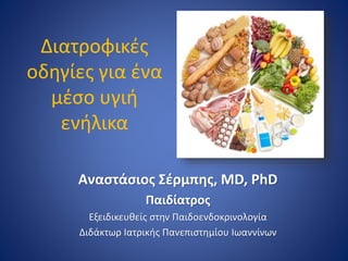 Διατροφικές
οδηγίες για ένα
μέσο υγιή
ενήλικα
Αναστάσιος Σέρμπης, MD, PhD
Παιδίατρος
Εξειδικευθείς στην Παιδοενδοκρινολογία
Διδάκτωρ Ιατρικής Πανεπιστημίου Ιωαννίνων
 