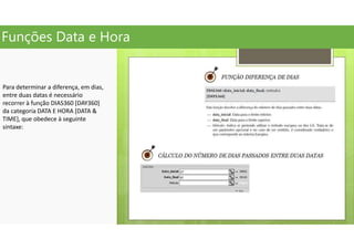 Funções Data e Hora
Para determinar a diferença, em dias,
entre duas datas é necessário
recorrer à função DIAS360 [DAY360]
da categoria DATA E HORA [DATA &
TIME], que obedece à seguinte
sintaxe:
 