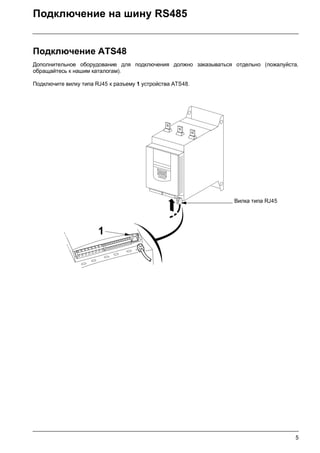 5
Подключение на шину RS485
Подключение ATS48
Дополнительное оборудование для подключения должно заказываться отдельно (пожалуйста,
обращайтесь к нашим каталогам).
Подключите вилку типа RJ45 к разъему 1 устройства ATS48.
Вилка типа RJ45
1
 