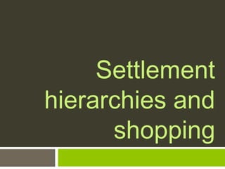 Settlement
hierarchies and
shopping
 