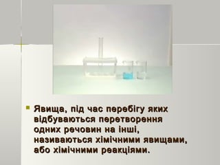  Явища, під час перебігу якихЯвища, під час перебігу яких
відбуваються перетвореннявідбуваються перетворення
одних речовин на інші,одних речовин на інші,
називаються хімічними явищами,називаються хімічними явищами,
або хімічними реакціями.або хімічними реакціями.
 