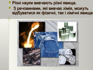  Різні науки вивчають різні явища.Різні науки вивчають різні явища.
 З речовинами, які вивчає хімія, можутьЗ речовинами, які вивчає хімія, можуть
відбуватися як фізичні, так і хімічні явища.відбуватися як фізичні, так і хімічні явища.
 