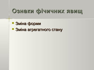 Ознаки фічичних явищОзнаки фічичних явищ
 Зміна формиЗміна форми
 Зміна агрегатного стануЗміна агрегатного стану
 