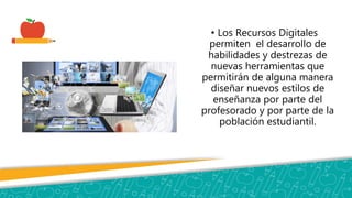• Los Recursos Digitales
permiten el desarrollo de
habilidades y destrezas de
nuevas herramientas que
permitirán de alguna manera
diseñar nuevos estilos de
enseñanza por parte del
profesorado y por parte de la
población estudiantil.
 