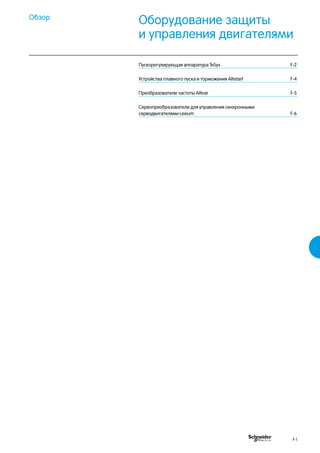 Оборудование защиты
и управления двигателями
Обзор
Пускорегулирующая аппаратура TeSys	 F-2
Устройства плавного пуска и торможения Altistart	 F-4
Преобразователи частоты Altivar	 F-5
Сервопреобразователи для управления синхронными
серводвигателями Lexium	 F-6
F-1
 