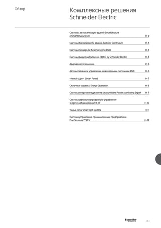 Комплексные решения
Schneider Electric
Обзор
Системы автоматизации зданий SmartStruxure
и SmartStruxure Lite	 H-2
Система безопасности зданий Andover Continuum 	 H-4
Система пожарной безопасности ESMI	 H-4
Система видеонаблюдения PELCO by Schneider Electric	 H-4
Аварийное освещение	 H-5
Автоматизация и управление инженерными системами KNX	 H-6
«Умный Щит» (Smart Panel)	 H-7
Облачные сервисы Energy Operation	 H-8
Система энергоменеджмента StruxureWare Power Monitoring Expert	 H-9
Система aвтоматизированного управления
энергоснабжением АСУЭ-М	 H-10
Умные сети Smart Grid (ADMS)	 H-11
Система управления промышленным предприятием
PlantStruxure™ PES	 H-12
H-1
 