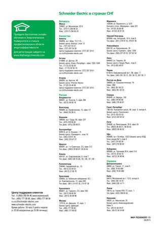 MKP-TECHDIGEST-15
04/2015
Беларусь
Минск
220007, ул. Московская, 22-9
Тел.: (37517) 236 96 23
Факс: (37517) 236 95 23
Казахстан
Алматы
050009, пр-т Абая, 151/115
Бизнес-центр «Алатау», этаж 12
Тел.: (727) 357 23 57
Факс: (727) 357 24 39
Центр поддержки клиентов: (727) 357 24 41
ccc.kz@schneider-electic.com
Астана
010000, ул. Достык, 20
Бизнес-центр «Санкт-Петербург», офис 1503-1504
Тел.: (7172) 42 58 20
Факс: (7172) 42 58 19
Центр поддержки клиентов: (727) 357 24 41
ccc.kz@schneider-electic.com
Атырау
060005, пр. Азаттык, 48
Бизнес-центр «Premier-Atyrau»
Тел.: (7122) 35 46 90
Центр поддержки клиентов: (727) 357 24 41
ccc.kz@schneider-electic.com
Россия
Владивосток
690091, ул. Пологая, 3, офис 306
Тел.: (4212) 40 08 16
Волгоград
400089, ул. Профсоюзная, 15, офис 12
Тел.: (8442) 93 08 41
Воронеж
394026, прт Труда, 65, офис 227
Тел.: (473) 239 06 00
Тел./факс: (473) 239 06 01
Екатеринбург
620014, ул. Б. Ельцина ,1 А
Бизнес-центр «Президент», этаж 14
Тел.: (343) 378 47 36
Факс: (343) 378 47 37
Иркутск
664047, ул. 1я Советская, 3 Б, офис 312
Тел./факс: (3952) 29 00 07, 29 20 43
Казань
420107, ул. Спартаковская, 6, этаж 7
Тел./факс: (843) 526 55 84 / 85 / 86 / 87 / 88
Калининград
236040, Гвардейский пр., 15
Тел.: (4012) 53 59 53
Факс: (4012) 57 60 79
Краснодар
350063, ул. Кубанская набережная, 62 /
ул. Комсомольская, 13, офис 803
Тел./факс: (861) 214 97 35, 214 97 36
Красноярск
660021, ул. Горького, 3 А, офис 302
Тел.: (3912) 56 80 95
Факс: (3912) 56 80 96
Москва
127018, ул. Двинцев, 12, корп. 1
Бизнес-центр «Двинцев»
Тел.: (495) 777 99 90
Факс: (495) 777 99 92
Мурманск
183038, ул. Воровского, д. 5/23
Конгрессотель «Меридиан», офис 421
Тел.: (8152) 28 86 90
Факс: (8152) 28 87 30
Нижний Новгород
603000, пер. Холодный, 10 А, этаж 8
Тел./факс: (831) 278 97 25, 278 97 26
Новосибирск
630132, ул. Красноярская, 35
Бизнесцентр «Гринвич», офис 1309
Тел./факс: (383) 227 62 53, 227 62 54
Омск
644043, ул. Герцена, 34
Бизнес-центр «Герцен Plaza», этаж 6
Тел.: (913) 683 46 97
Пермь
614010, Комсомольский прт, 98, офис 11
Тел./факс: (342) 281 35 15, 281 34 13, 281 36 11
РостовнаДону
344002, ул. Социалистическая, 74
Офис 1402
Тел.: (863) 261 83 22
Факс: (863) 261 83 23
Самара
443045, ул. Авроры, 150
Тел.: (846) 278 40 86
Факс: (846) 278 40 87
СанктПетербург
196158, Пулковское шоссе, 40, корп. 4, литера А
Бизнес-центр «Технополис»
Тел.: (812) 332 03 53
Факс: (812) 332 03 52
Сочи
354008, ул. Виноградная, 20 А, офис 54
Тел.: (8622) 96 06 01, 96 06 02
Факс: (8622) 96 06 02
Уфа
450098, прт Октября, 132/3 (бизнесцентр КПД)
Блоксекция № 3, этаж 9
Тел.: (347) 279 98 29
Факс: (347) 279 98 30
Хабаровск
680000, ул. Тургенева 26 А, офис 510
Тел.: (4212) 30 64 70
Факс: (4212) 30 46 66
Украина
Днепропетровск
49000, ул. Глинки, 17, этаж 4
Тел.: (056) 79 00 888
Факс: (056) 79 00 999
Киев
04073, Московский пр-т, 13 В, литера А
Тел.: (044) 538 14 70
Факс: (044) 538 14 71
Львов
79015, ул. Героев УПА, 72, корп. 1
Тел./факс: (032) 298 85 85
Николаев
54030, ул. Никольская, 25
Бизнесцентр «Александровский»
Офис 5
Тел.: (0512) 58 24 67
Факс: (0512) 58 24 68
Schneider Electric в странах СНГ
Центр поддержки клиентов
Тел.: 8 (800) 200 64 46 (многоканальный)
Тел.: (495) 777 99 88, факс: (495) 777 99 94
ru.ccc@schneider-electric.com
www.schneiderelectric.com
Время работы: 24 часа 5 дней в неделю
(с 23.00 воскресенья до 23.00 пятницы)
Пройдите бесплатное онлайн-
обучение в Энергетическом
Университете и станьте
профессионалом в области
энергоэффективности.
Для регистрации зайдите на
www.MyEnergyUniversity.com
 