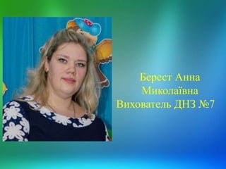Берест Анна
Миколаївна
Вихователь ДНЗ №7
 