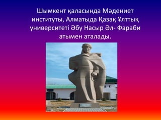 Шымкент қаласында Мәдениет
институты, Алматыда Қазақ Ұлттық
университеті Әбу Насыр Әл- Фараби
атымен аталады.
 