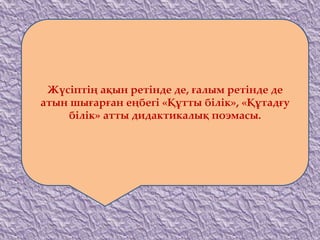 Жүсіптің ақын ретінде де, ғалым ретінде де
атын шығарған еңбегі «Құтты білік», «Құтадғу
білік» атты дидактикалық поэмасы.
 