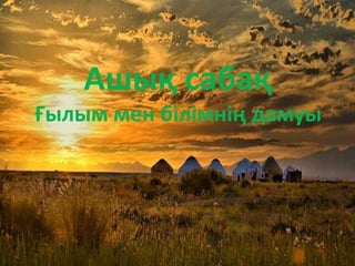 Ашық сабақ
Ғылым мен білімнің дамуы
 