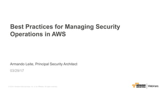 © 2016, Amazon Web Services, Inc. or its Affiliates. All rights reserved.
Armando Leite, Principal Security Architect
03/29/17
Best Practices for Managing Security
Operations in AWS
 